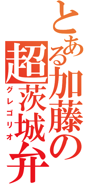 とある加藤の超茨城弁（グレゴリオ）