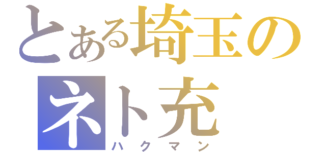 とある埼玉のネト充（ハクマン）