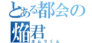 とある都会の焔君（ホムラくん）