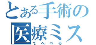 とある手術の医療ミス（てへぺろ）