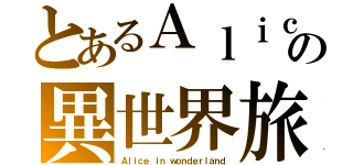 とあるＡｌｉｃｅの異世界旅（Ａｌｉｃｅ ｉｎ ｗｏｎｄｅｒｌａｎｄ）