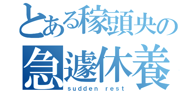 とある稼頭央の急遽休養（ｓｕｄｄｅｎ ｒｅｓｔ）