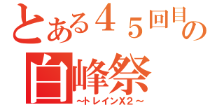 とある４５回目の白峰祭（～トレインＸ２～）