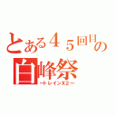 とある４５回目の白峰祭（～トレインＸ２～）