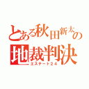 とある秋田新太郎の地裁判決（エステート２４）