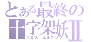 とある最終の十字架妖Ⅱ（クロス·エルフ）