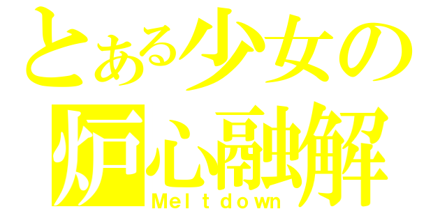 とある少女の炉心融解（Ｍｅｌｔｄｏｗｎ）