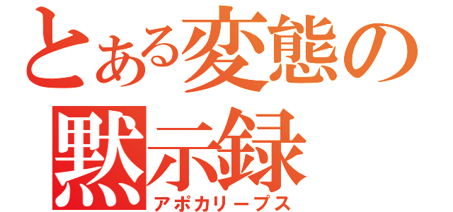 とある変態の黙示録（アポカリープス）