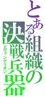 とある組織の決戦兵器（エヴァンゲリオン）