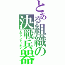 とある組織の決戦兵器（エヴァンゲリオン）