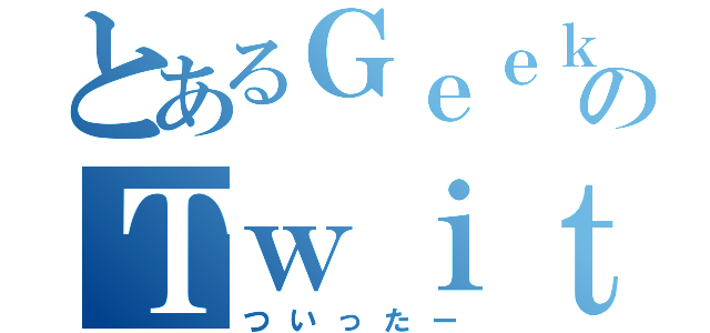 とあるＧｅｅｋのＴｗｉｔｔｅｒ（ついったー）