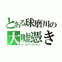 とある球磨川の大嘘憑き（オールフィクション）