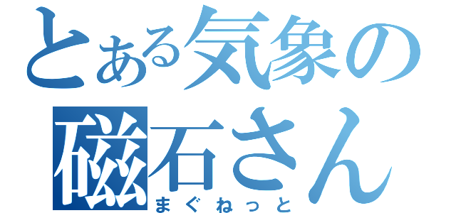 とある気象の磁石さん（まぐねっと）