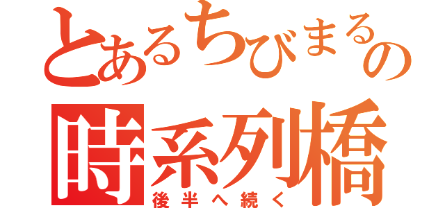 とあるちびまるこの時系列橋（後半へ続く）