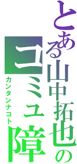 とある山中拓也のコミュ障（カンタンナコト）