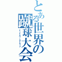 とある世界の蹴球大会（ＦＩＦＡワールドカップ）