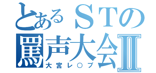 とあるＳＴの罵声大会Ⅱ（大宮レ○プ）