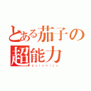 とある茄子の超能力（ｐｓｉｏｎｉｃｓ）