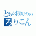 とあるお初ののろりこんわーるど（）