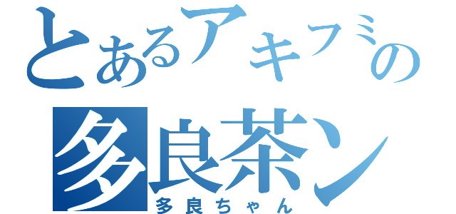 とあるアキフミの多良茶ン（多良ちゃん）