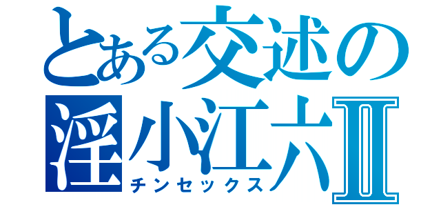 とある交述の淫小江六Ⅱ（チンセックス）