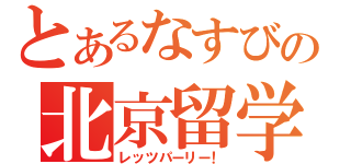 とあるなすびの北京留学（レッツパーリー！）