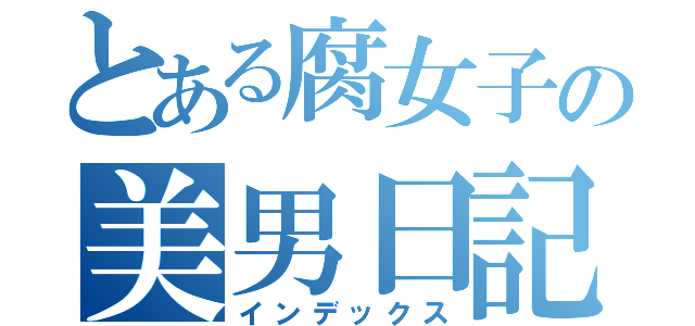 とある腐女子の美男日記（インデックス）