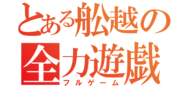 とある舩越の全力遊戯（フルゲーム）