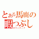 とある馬鹿の暇つぶし（ボランティア）