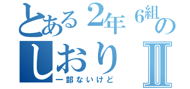 とある２年６組のしおりⅡ（一部ないけど）