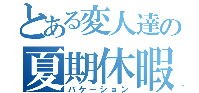 とある変人達の夏期休暇（バケーション）