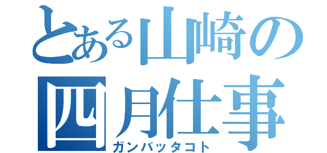 とある山崎の四月仕事（ガンバッタコト）