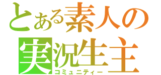 とある素人の実況生主（コミュニティー）