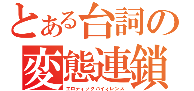 とある台詞の変態連鎖（エロティックバイオレンス）