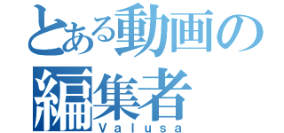 とある動画の編集者（Ｖａｌｕｓａ）