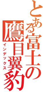 とある富士の鷹目翼豹（インデックス）