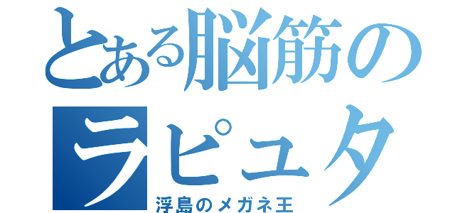 とある脳筋のラピュタ王（浮島のメガネ王）