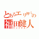 とあるエリ押しの福田健人（ケントチカ）