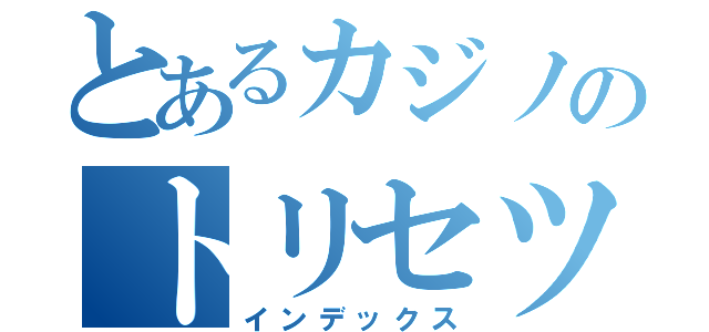 とあるカジノのトリセツ（インデックス）