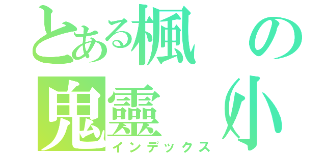 とある楓の鬼靈（小雷）（インデックス）