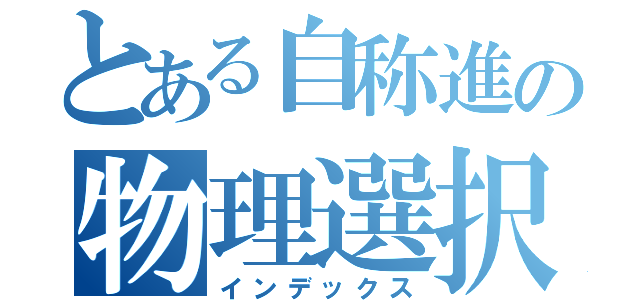 とある自称進の物理選択（インデックス）