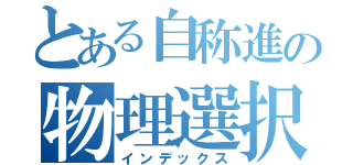 とある自称進の物理選択（インデックス）