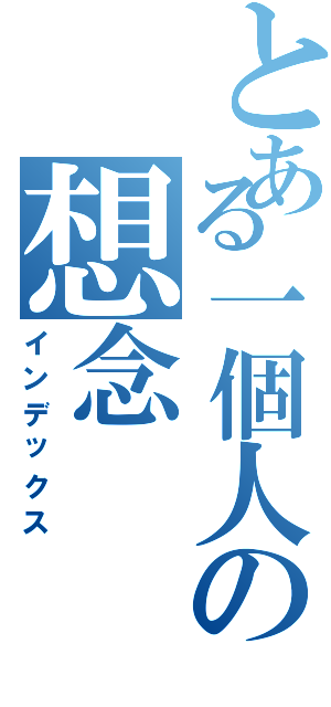 とある一個人の想念（インデックス）