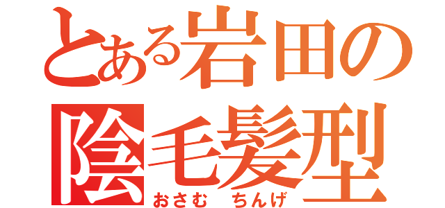 とある岩田の陰毛髪型（おさむ ちんげ）