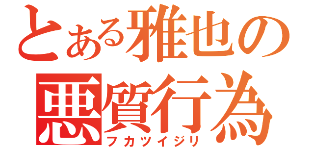 とある雅也の悪質行為（フカツイジリ）