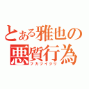 とある雅也の悪質行為（フカツイジリ）