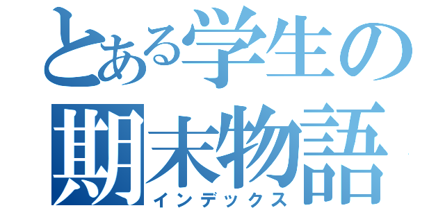 とある学生の期末物語（インデックス）