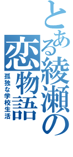 とある綾瀬の恋物語（孤独な学校生活）