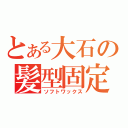 とある大石の髪型固定（ソフトワックス）