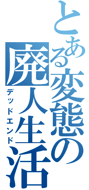 とある変態の廃人生活（デッドエンド）